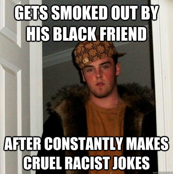 gets smoked out by his black friend after constantly makes cruel racist jokes  Scumbag Steve