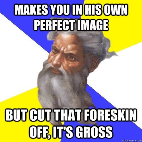 Makes you in his own perfect image But cut that foreskin off, it's gross  