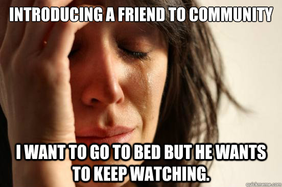 Introducing a friend to community I want to go to bed but he wants to keep watching.  First World Problems