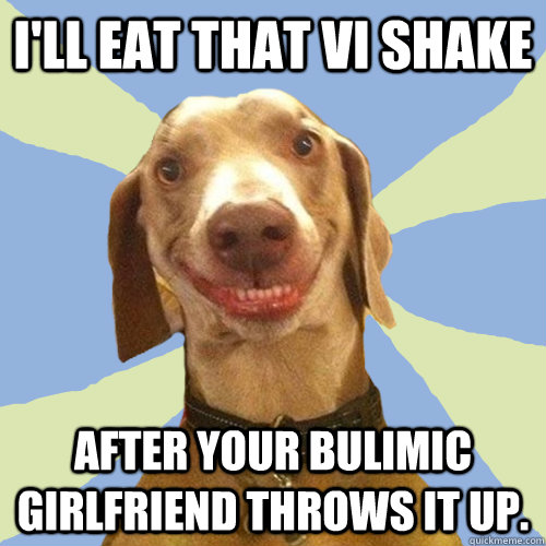 I'll eat that Vi shake after your bulimic girlfriend throws it up.  Disgusting Doggy