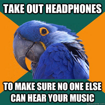 Take out headphones to make sure no one else can hear your music  
