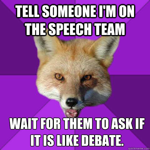 Tell someone i'm on the speech team Wait for them to ask if it is like debate. - Tell someone i'm on the speech team Wait for them to ask if it is like debate.  Forensics Fox