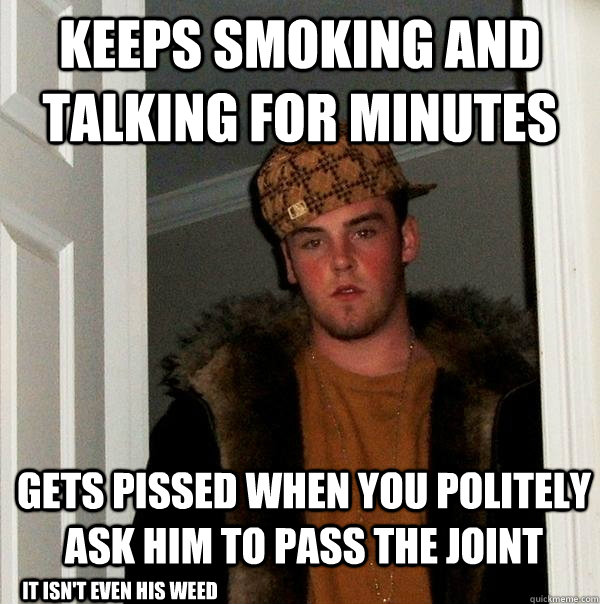 Keeps smoking and talking for minutes gets pissed when you politely ask him to pass the joint it isn't even his weed  Scumbag Steve