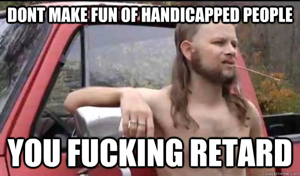 Dont make fun of handicapped people you fucking retard  Almost Politically Correct Redneck