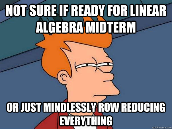 Not sure if ready for linear algebra midterm or just mindlessly row reducing everything  Futurama Fry