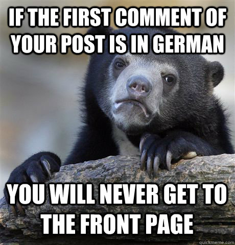 If the first comment of your post is in german You will never get to the front page  Confession Bear