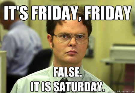 It’s Friday, Friday
 FALSE.
IT is Saturday.  Dwight