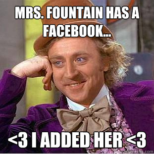 Mrs. Fountain has a facebook... <3 i added her <3  Creepy Wonka