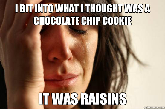 I bit into what I thought was a chocolate chip cookie it was raisins   First World Problems