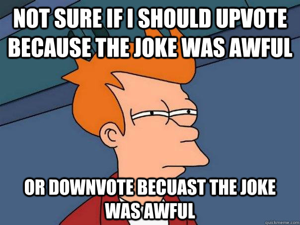 Not sure if I should Upvote because the joke was awful Or downvote becuast the joke was awful - Not sure if I should Upvote because the joke was awful Or downvote becuast the joke was awful  Futurama Fry