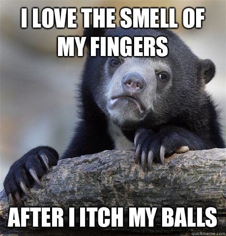 I love the smell of my fingers After I itch my balls  Confession Bear