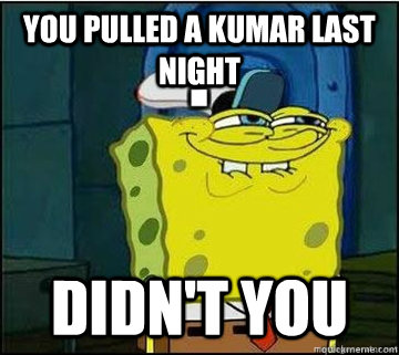 You pulled a kumar last night didn't you  Spongebob