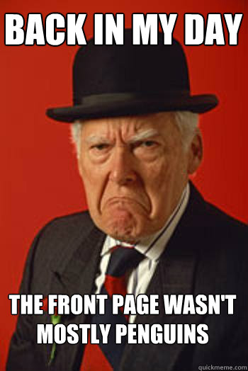 BACK IN MY DAY the front page wasn't mostly penguins - BACK IN MY DAY the front page wasn't mostly penguins  Pissed old guy