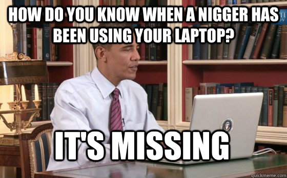 how do you know when a nigger has been using your laptop?  it's missing  laptop stealing jiggaboo