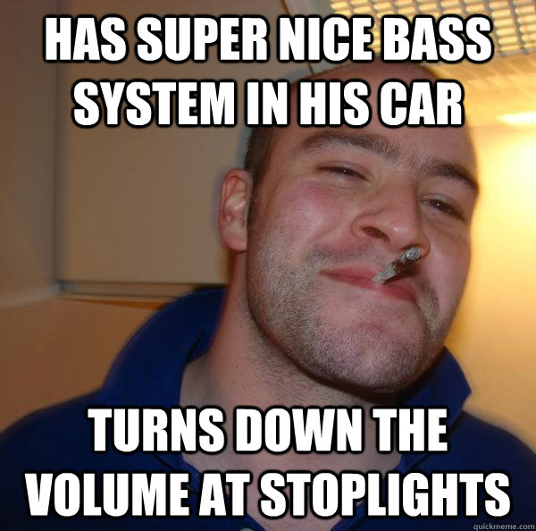 Has super nice bass system in his car Turns down the volume at stoplights - Has super nice bass system in his car Turns down the volume at stoplights  Misc