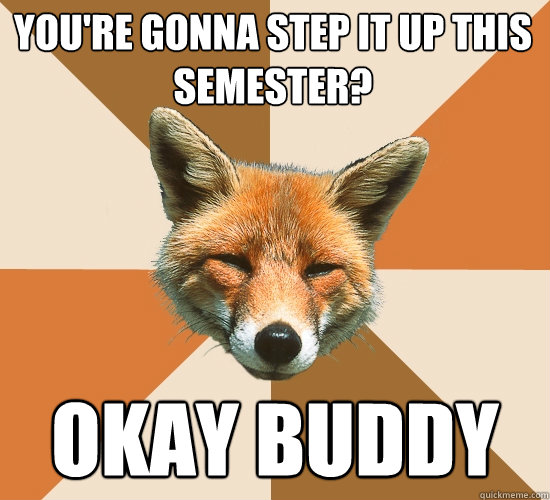 You're gonna step it up this semester? Okay buddy  Condescending Fox