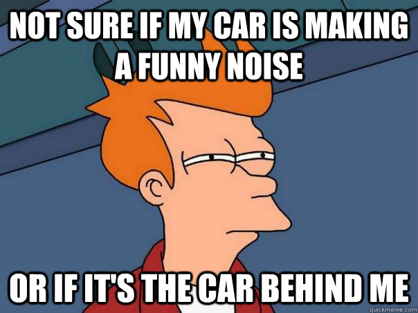 Not sure if my car is making a funny noise Or if it's the car behind me  Futurama Fry