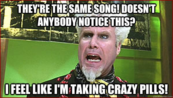 They're the same song! Doesn't anybody notice this? I feel like I'm taking crazy pills!  