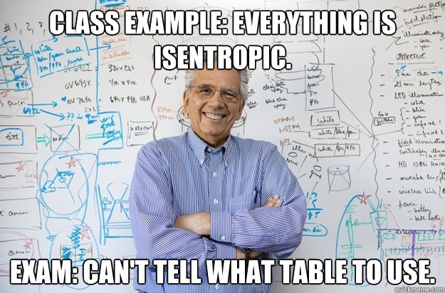 Class Example: everything is isentropic. Exam: can't tell what table to use.
  Engineering Professor