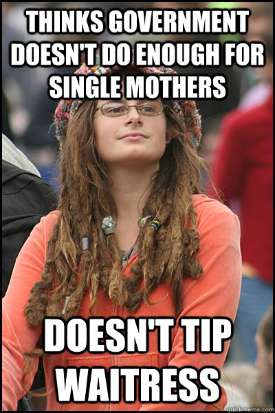 Thinks government doesn't do enough for single mothers doesn't tip waitress  College Liberal