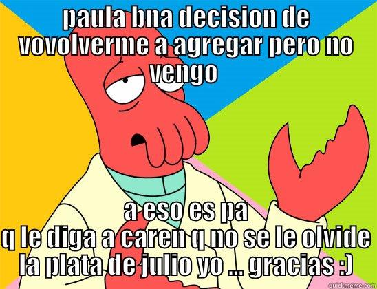 xd xd  - PAULA BNA DECISION DE VOVOLVERME A AGREGAR PERO NO VENGO  A ESO ES PA Q LE DIGA A CAREN Q NO SE LE OLVIDE LA PLATA DE JULIO YO ... GRACIAS :) Futurama Zoidberg 