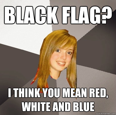 Black Flag? I think you mean red, white and blue  Musically Oblivious 8th Grader