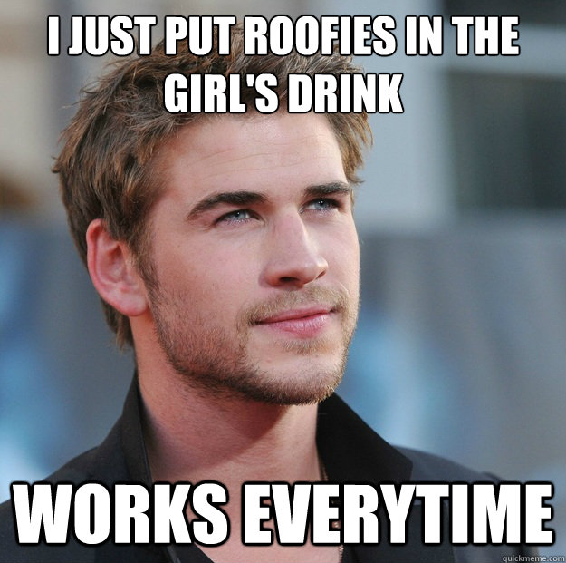 I just put roofies in the girl's drink Works everytime  Attractive Guy Girl Advice