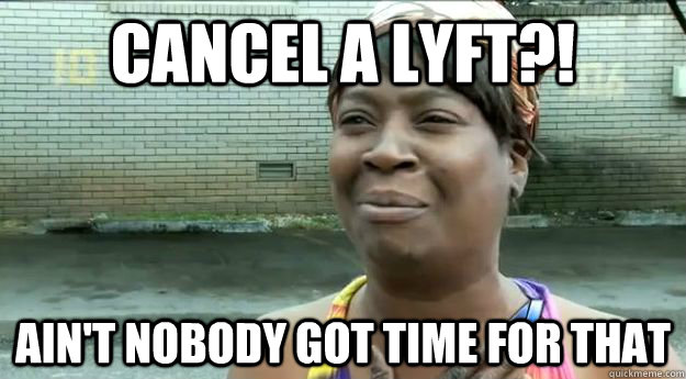 Cancel a lyft?! Ain't nobody got time for that  Sweet Brown