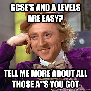 GCSE's and A Levels are easy? Tell me more about all those A*'s you got  Condescending Wonka
