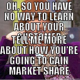 OH, SO YOU HAVE NO WAY TO LEARN ABOUT YOUR CUSTOMER TELL ME MORE ABOUT HOW YOU'RE GOING TO GAIN MARKET SHARE Condescending Wonka