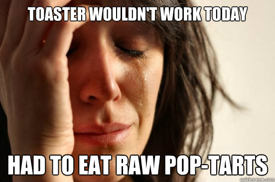 Toaster wouldn't work today Had to eat raw pop-tarts  First World Problems