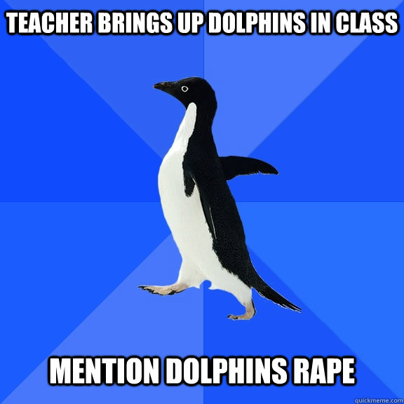 Teacher brings up dolphins in class Mention dolphins rape  Socially Awkward Penguin