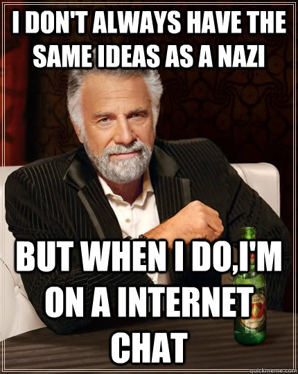 I don't always have the same ideas as a nazi but when I do,i'm on a internet chat  The Most Interesting Man In The World