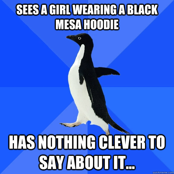 Sees a girl wearing a black mesa hoodie has nothing clever to say about it...  Socially Awkward Penguin