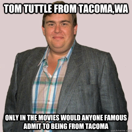 Tom Tuttle from tacoma,wa Only in the movies would anyone Famous admit to being from Tacoma  tom tuttle