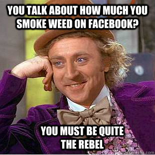 You talk about how much you smoke weed on facebook? You must be quite the rebel  Condescending Wonka