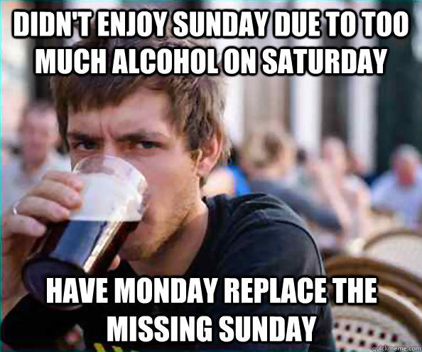 Didn't enjoy Sunday due to too much alcohol on Saturday Have Monday replace the missing Sunday  