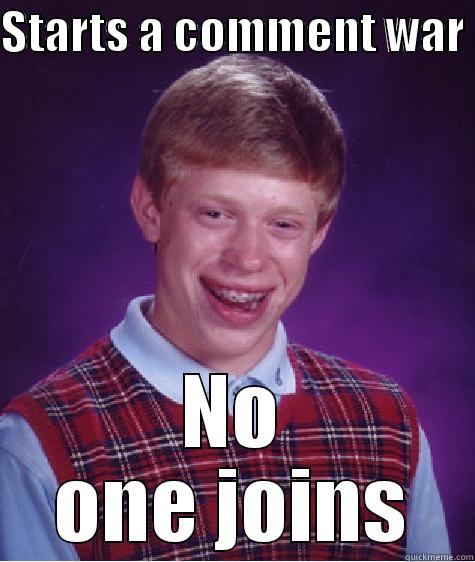 Does not look like no one is joining - STARTS A COMMENT WAR  NO ONE JOINS Bad Luck Brian