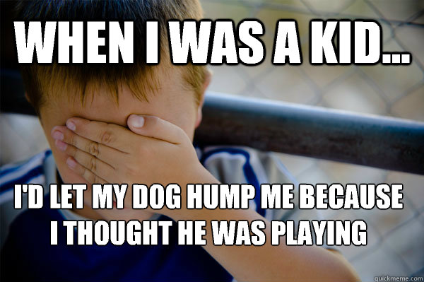 WHEN I WAS A KID... I'd let my dog hump me because I thought he was playing  Confession kid