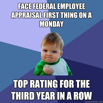 face federal employee appraisal first thing on a monday top rating for the third year in a row  Success Kid