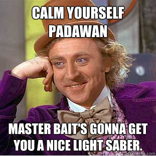 Calm yourself padawan Master Bait's gonna get you a nice light saber.  Creepy Wonka