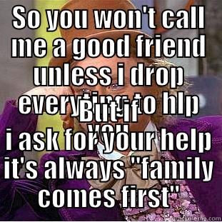 SO YOU WON'T CALL ME A GOOD FRIEND UNLESS I DROP EVERYTING TO HLP YOU BUT IF I ASK FOR YOUR HELP IT'S ALWAYS 