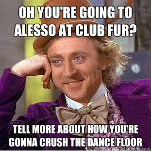 Oh you're going to Alesso at club Fur? Tell more about how you're gonna crush the dance floor  Condescending Wonka