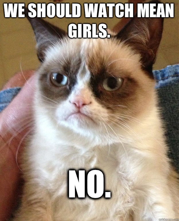 We should watch Mean Girls. No.  Grumpy Cat