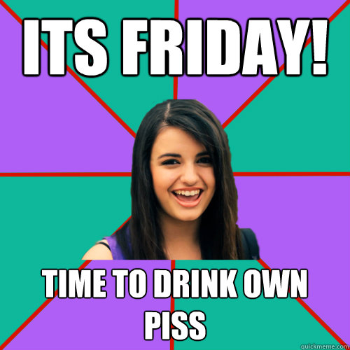 ITS Friday! Time to drink own piss - ITS Friday! Time to drink own piss  Rebecca Black
