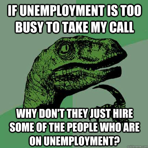 if unemployment is too busy to take my call why don't they just hire some of the people who are on unemployment?  Philosoraptor