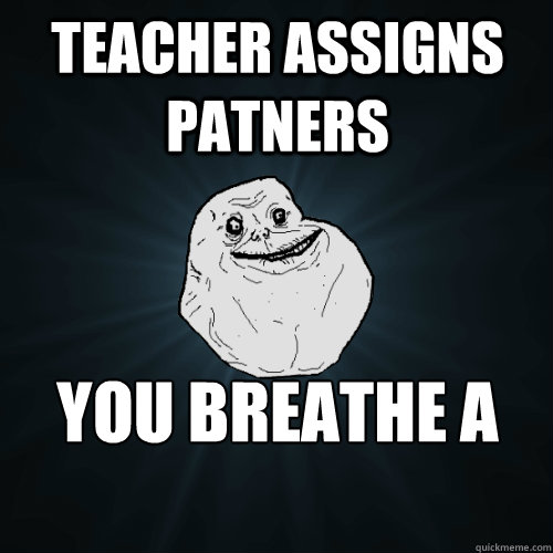 teacher assigns patners YOU BREATHE a sigh of relief   Forever Alone