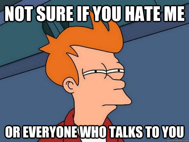 not sure if you hate me or everyone who talks to you  Futurama Fry