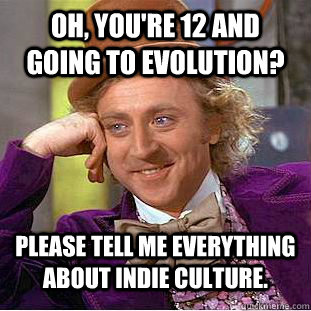 Oh, you're 12 and going to Evolution? Please tell me everything about indie culture. - Oh, you're 12 and going to Evolution? Please tell me everything about indie culture.  Condescending Wonka