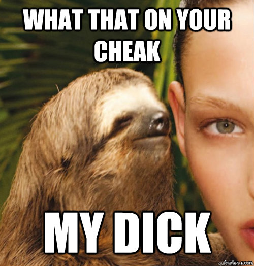 what that on your cheak MY DICK  rape sloth